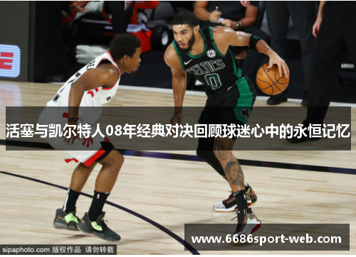 活塞与凯尔特人08年经典对决回顾球迷心中的永恒记忆
