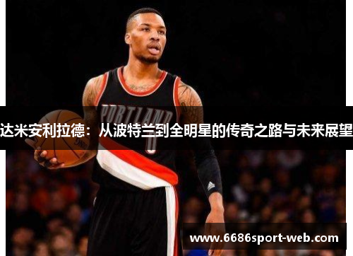 达米安利拉德：从波特兰到全明星的传奇之路与未来展望